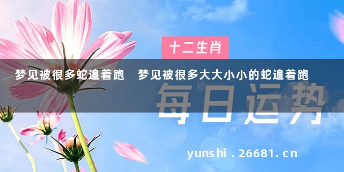 梦见被很多蛇追着跑 梦见被很多大大小小的蛇追着跑